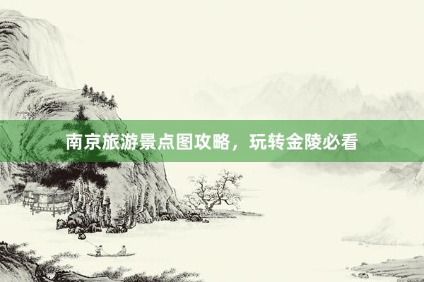 南京旅游景点图攻略，玩转金陵必看