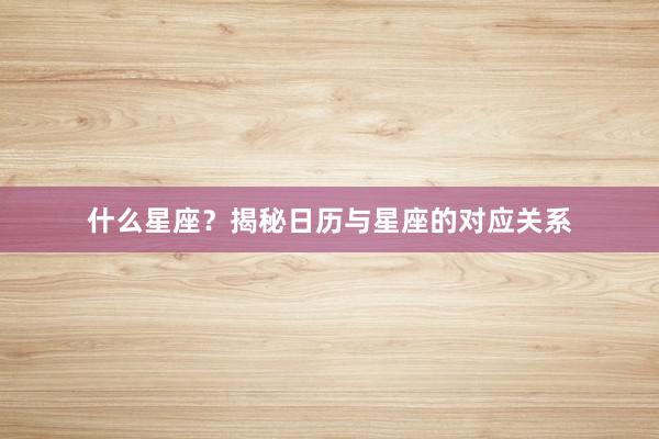 什么星座？揭秘日历与星座的对应关系