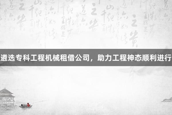遴选专科工程机械租借公司，助力工程神态顺利进行