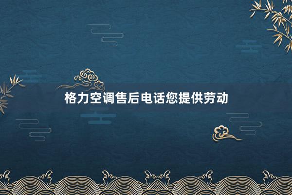 格力空调售后电话您提供劳动