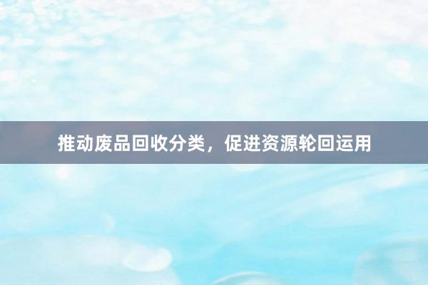 推动废品回收分类，促进资源轮回运用