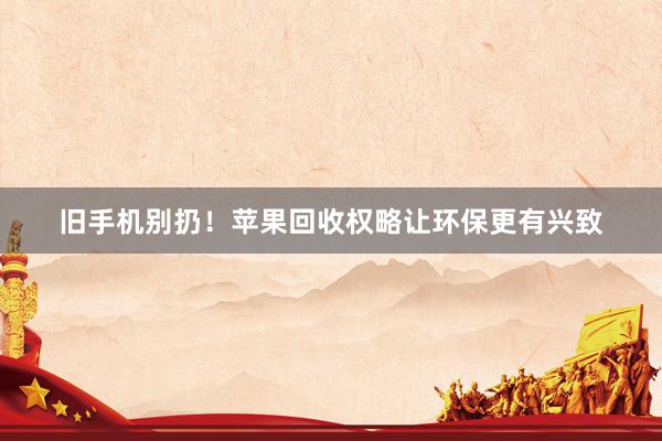 旧手机别扔！苹果回收权略让环保更有兴致