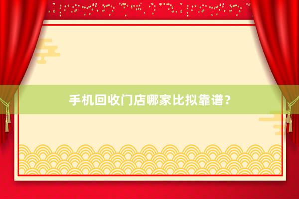 手机回收门店哪家比拟靠谱？