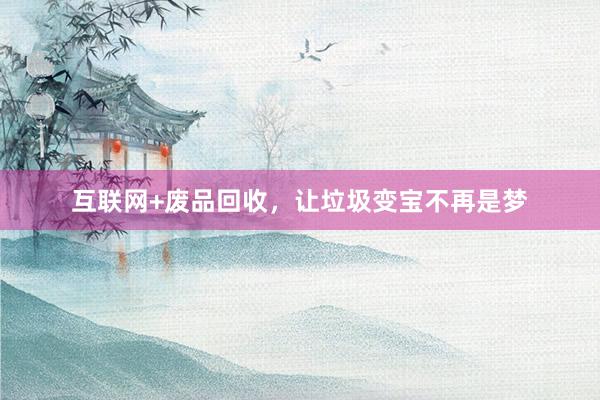 互联网+废品回收，让垃圾变宝不再是梦