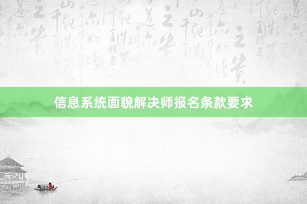 信息系统面貌解决师报名条款要求