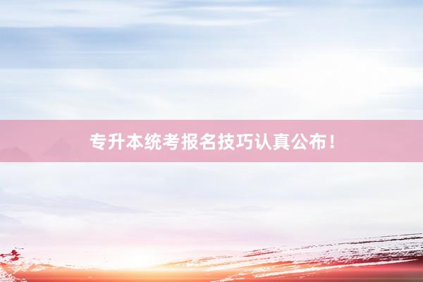 专升本统考报名技巧认真公布！
