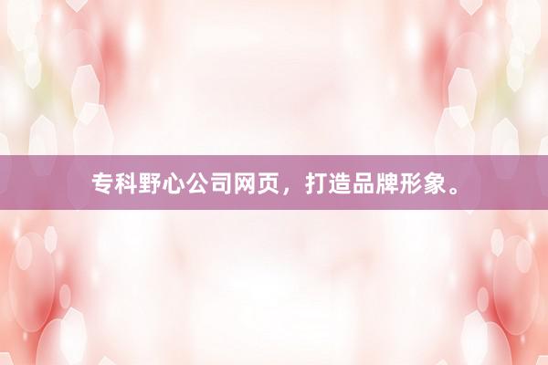 专科野心公司网页，打造品牌形象。
