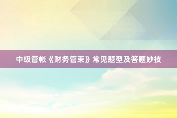 中级管帐《财务管束》常见题型及答题妙技