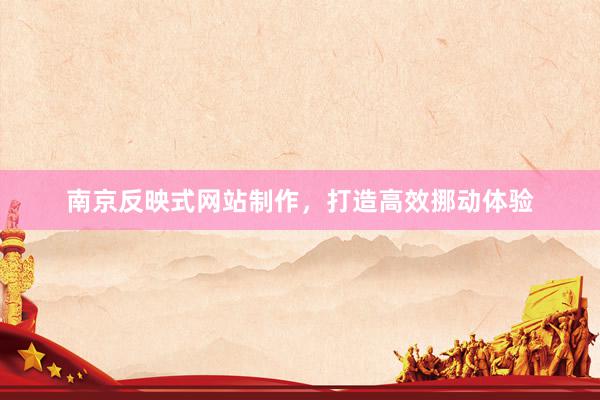 南京反映式网站制作，打造高效挪动体验