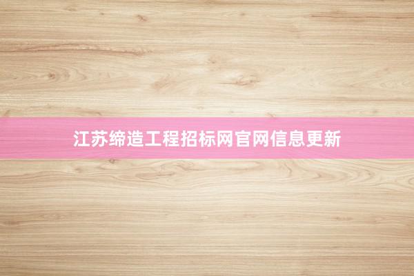 江苏缔造工程招标网官网信息更新